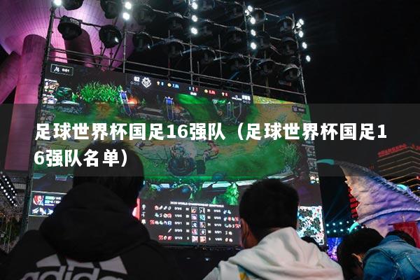 足球世界杯国足16强队（足球世界杯国足16强队名单）