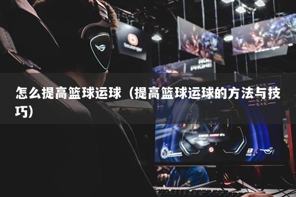 怎么提高篮球运球（提高篮球运球的方法与技巧）