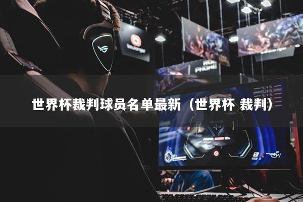 世界杯裁判球员名单最新（世界杯 裁判）