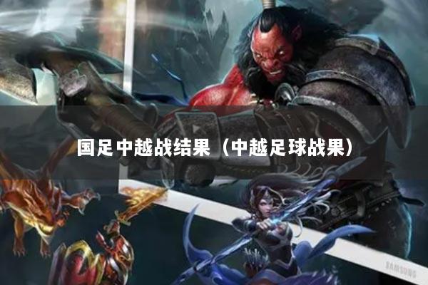 国足中越战结果（中越足球战果）
