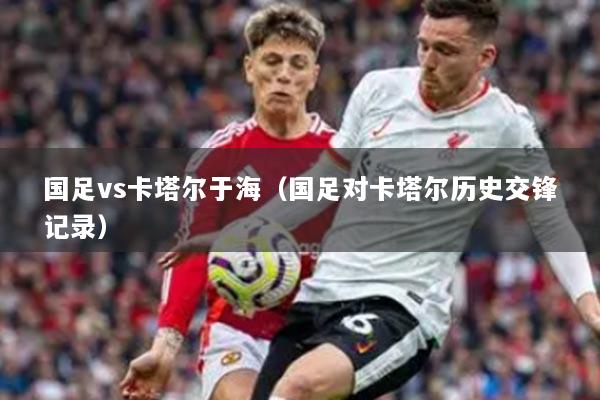 国足vs卡塔尔于海（国足对卡塔尔历史交锋记录）