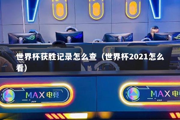 世界杯获胜记录怎么查（世界杯2021怎么看）