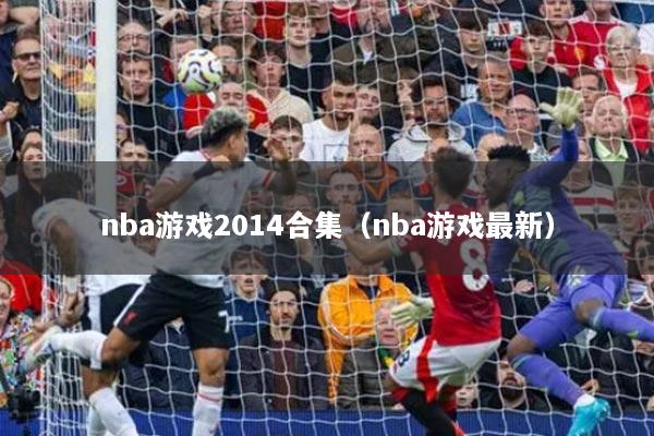 nba游戏2014合集（nba游戏最新）