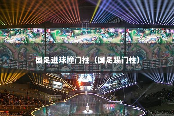 国足进球撞门柱（国足踢门柱）