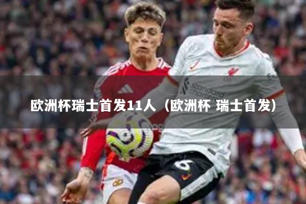 欧洲杯瑞士首发11人（欧洲杯 瑞士首发）