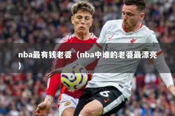 nba最有钱老婆（nba中谁的老婆最漂亮）