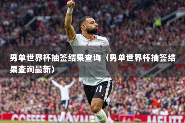 男单世界杯抽签结果查询（男单世界杯抽签结果查询最新）