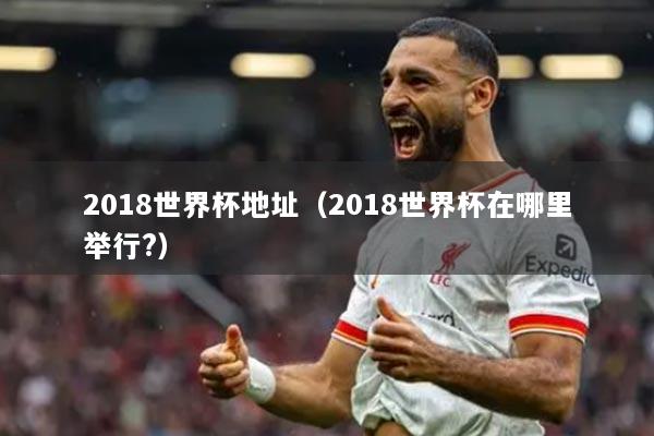 2018世界杯地址（2018世界杯在哪里举行?）