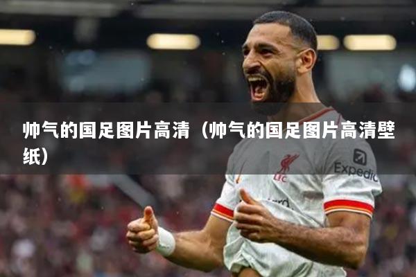 帅气的国足图片高清（帅气的国足图片高清壁纸）