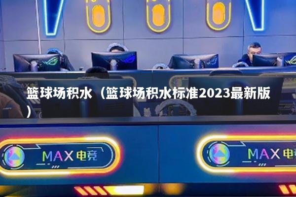 篮球场积水（篮球场积水标准2023最新版）
