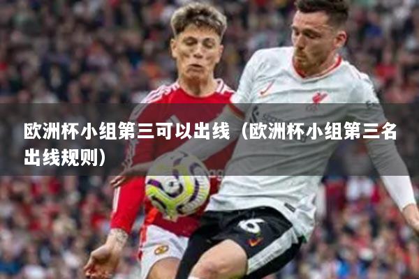欧洲杯小组第三可以出线（欧洲杯小组第三名出线规则）