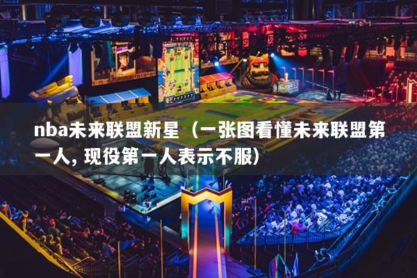 nba未来联盟新星（一张图看懂未来联盟第一人, 现役第一人表示不服）