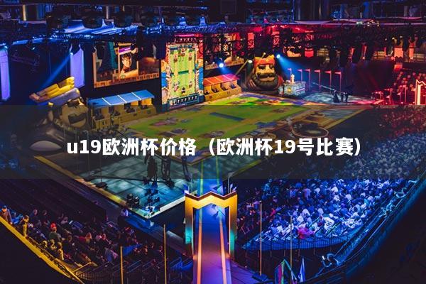 u19欧洲杯价格（欧洲杯19号比赛）