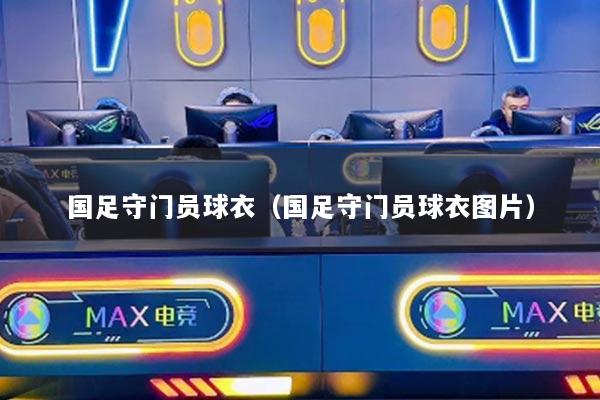 国足守门员球衣（国足守门员球衣图片）