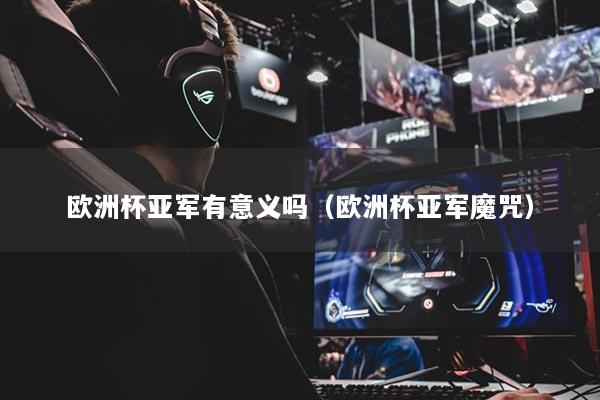 欧洲杯亚军有意义吗（欧洲杯亚军魔咒）