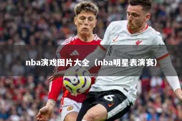 nba演戏图片大全（nba明星表演赛）