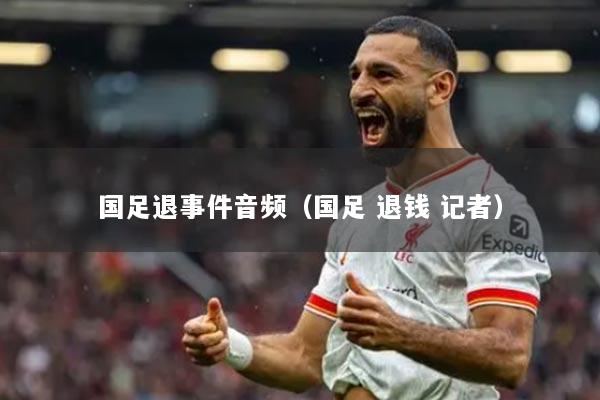 国足退事件音频（国足 退钱 记者）
