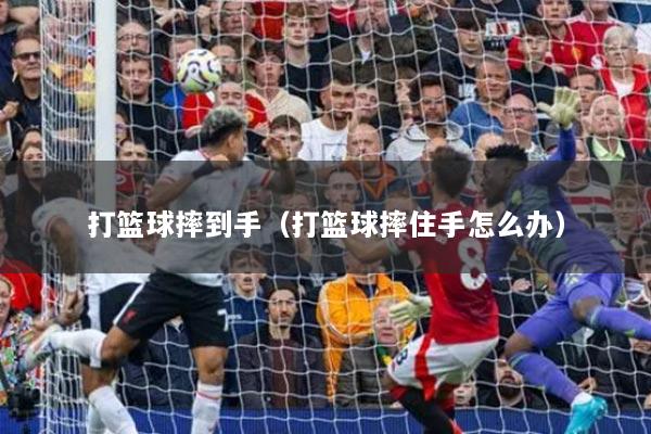 打篮球摔到手（打篮球摔住手怎么办）