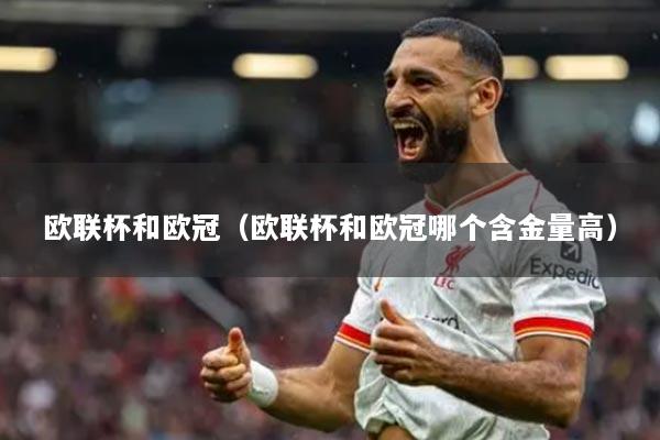 欧联杯和欧冠（欧联杯和欧冠哪个含金量高）