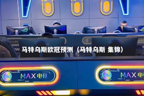 马特乌斯欧冠预测（马特乌斯 集锦）