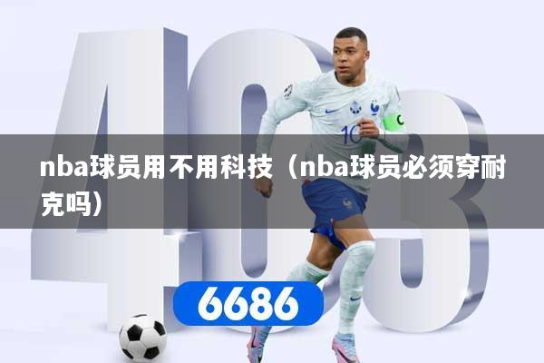 nba球员用不用科技（nba球员必须穿耐克吗）