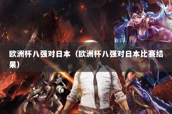 欧洲杯八强对日本（欧洲杯八强对日本比赛结果）