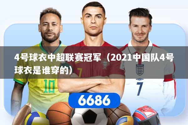 4号球衣中超联赛冠军(2021中国队4号球衣是谁穿的)