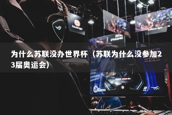 为什么苏联没办世界杯（苏联为什么没参加23届奥运会）