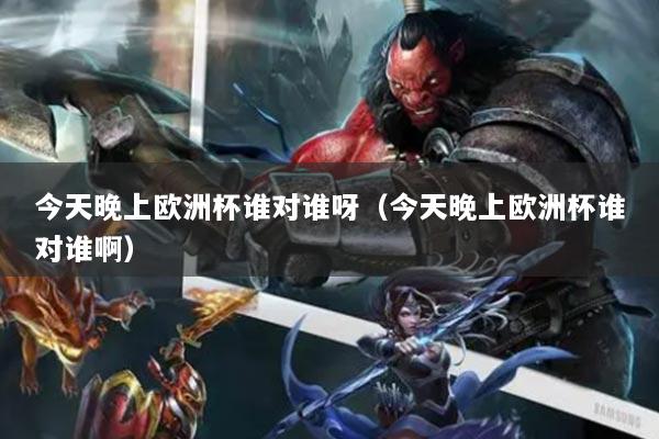 今天晚上欧洲杯谁对谁呀（今天晚上欧洲杯谁对谁啊）