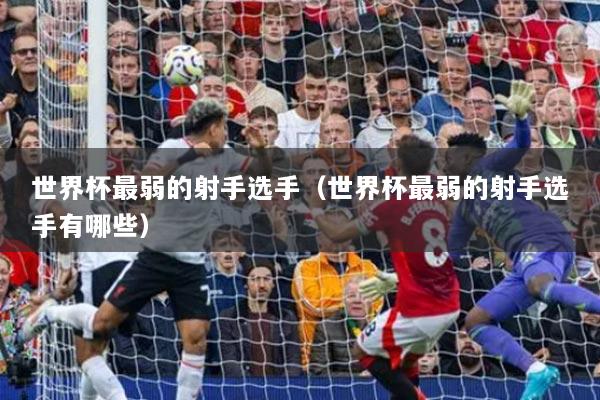 世界杯最弱的射手选手（世界杯最弱的射手选手有哪些）