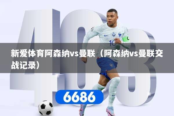 新爱体育阿森纳vs曼联(阿森纳vs曼联交战记录)