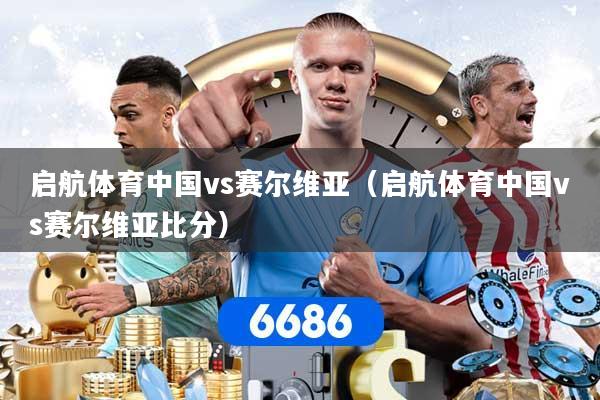 启航体育中国vs赛尔维亚（启航体育中国vs赛尔维亚比分）