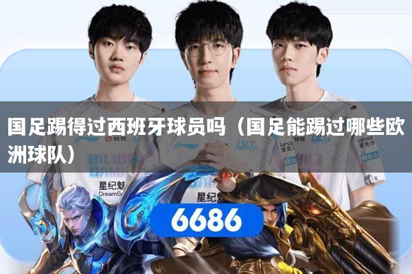 国足踢得过西班牙球员吗（国足能踢过哪些欧洲球队）