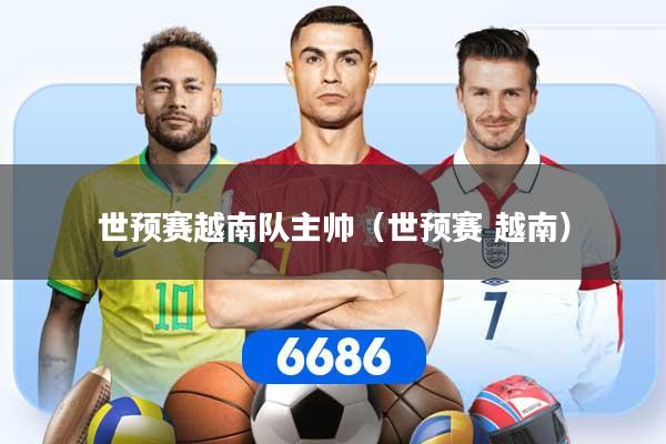 世预赛越南队主帅（世预赛 越南）