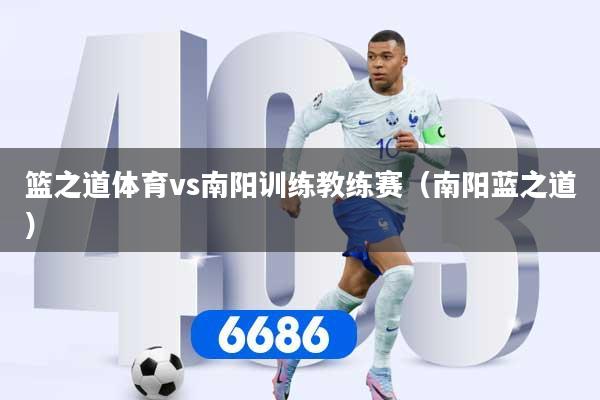 篮之道体育vs南阳训练教练赛（南阳蓝之道）