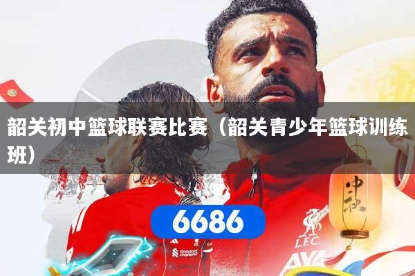 韶关初中篮球联赛比赛（韶关青少年篮球训练班）