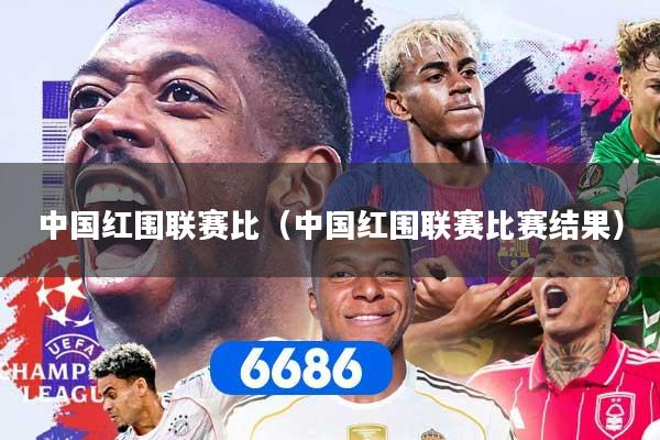 中国红围联赛比(中国红围联赛比赛结果)