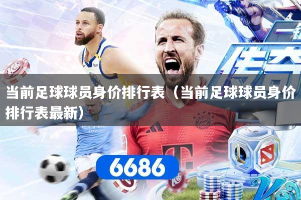当前足球球员身价排行表（当前足球球员身价排行表最新）