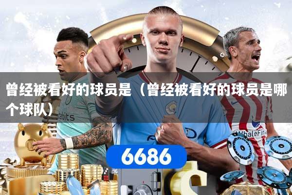 曾经被看好的球员是(曾经被看好的球员是哪个球队)