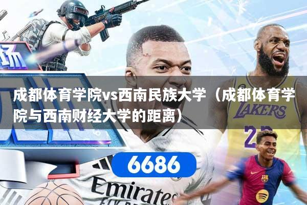成都体育学院vs西南民族大学（成都体育学院与西南财经大学的距离）