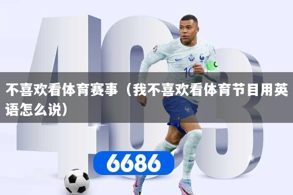 不喜欢看体育赛事（我不喜欢看体育节目用英语怎么说）