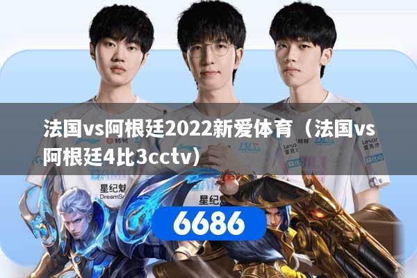 法国vs阿根廷2022新爱体育（法国vs阿根廷4比3cctv）