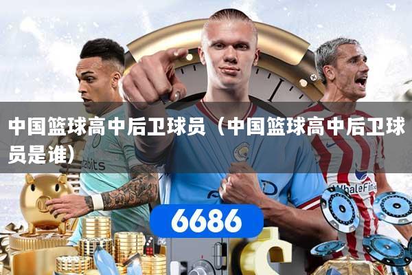 中国篮球高中后卫球员（中国篮球高中后卫球员是谁）