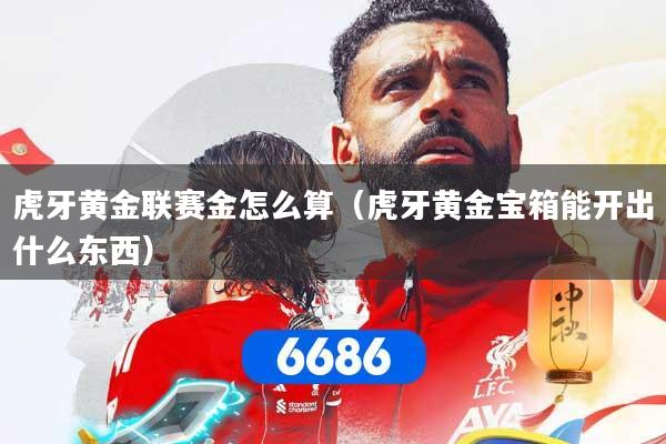 虎牙黄金联赛金怎么算（虎牙黄金宝箱能开出什么东西）