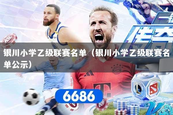 银川小学乙级联赛名单(银川小学乙级联赛名单公示)