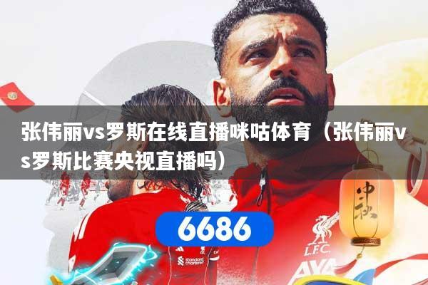 张伟丽vs罗斯在线直播咪咕体育（张伟丽vs罗斯比赛央视直播吗）