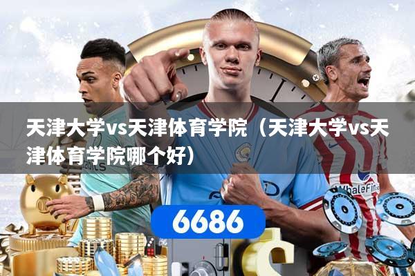 天津大学vs天津体育学院（天津大学vs天津体育学院哪个好）