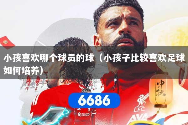 详细阅读:小孩喜欢哪个球员的球(小孩子比较喜欢足球如何培养) 小孩喜欢哪个球员的球(小孩子比较喜欢足球如何培养)