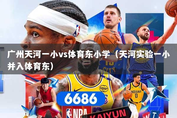 详细阅读:广州天河一小vs体育东小学(天河实验一小并入体育东) 广州天河一小vs体育东小学(天河实验一小并入体育东)