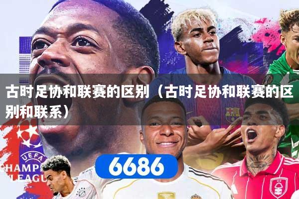 详细阅读:古时足协和联赛的区别(古时足协和联赛的区别和联系) 古时足协和联赛的区别(古时足协和联赛的区别和联系)